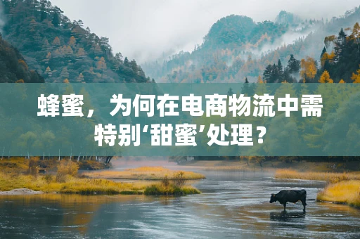 蜂蜜，为何在电商物流中需特别‘甜蜜’处理？