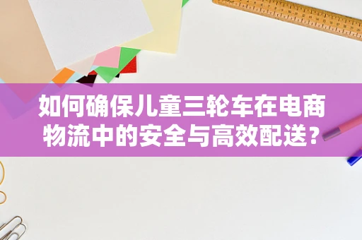 如何确保儿童三轮车在电商物流中的安全与高效配送？