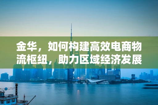金华，如何构建高效电商物流枢纽，助力区域经济发展？
