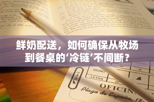 鲜奶配送，如何确保从牧场到餐桌的‘冷链’不间断？