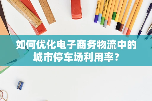 如何优化电子商务物流中的城市停车场利用率？