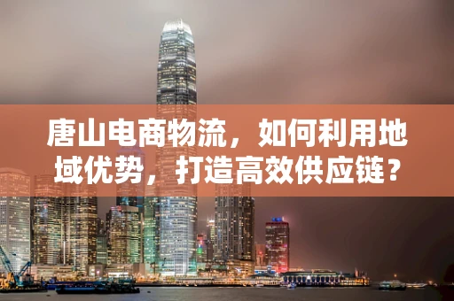 唐山电商物流，如何利用地域优势，打造高效供应链？
