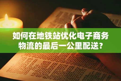 如何在地铁站优化电子商务物流的最后一公里配送？