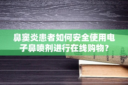 鼻窦炎患者如何安全使用电子鼻喷剂进行在线购物？