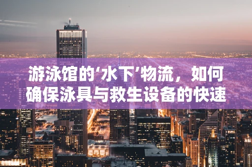 游泳馆的‘水下’物流，如何确保泳具与救生设备的快速、安全配送？