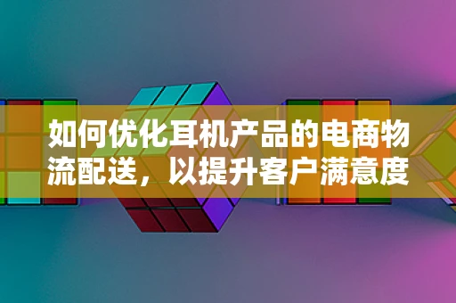 如何优化耳机产品的电商物流配送，以提升客户满意度？