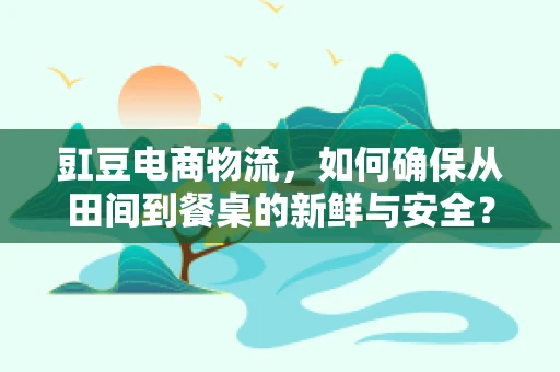 豇豆电商物流，如何确保从田间到餐桌的新鲜与安全？