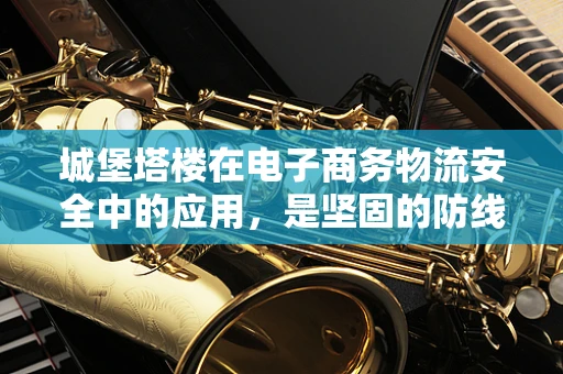 城堡塔楼在电子商务物流安全中的应用，是坚固的防线还是过时的象征？