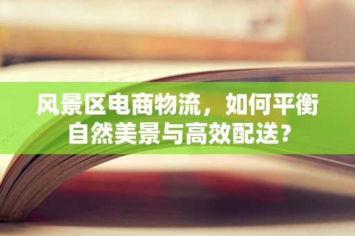 风景区电商物流，如何平衡自然美景与高效配送？