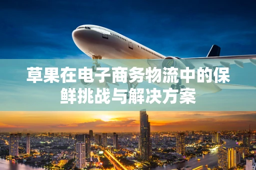 草果在电子商务物流中的保鲜挑战与解决方案