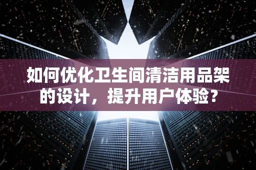 如何优化卫生间清洁用品架的设计，提升用户体验？