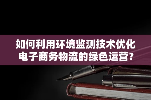 如何利用环境监测技术优化电子商务物流的绿色运营？
