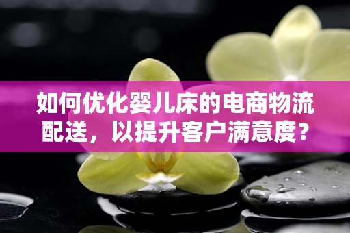 如何优化婴儿床的电商物流配送，以提升客户满意度？