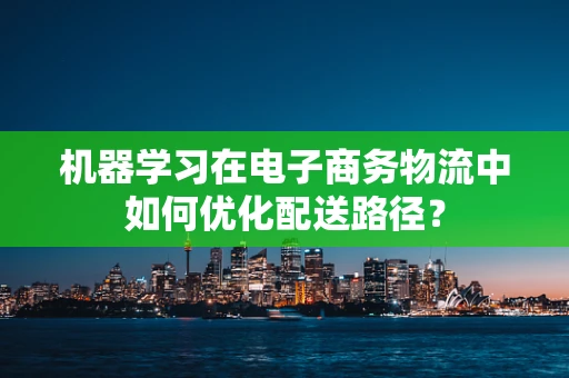 机器学习在电子商务物流中如何优化配送路径？