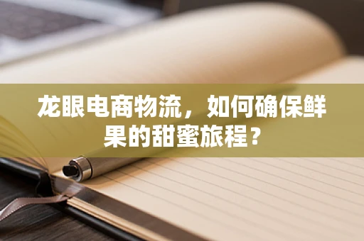 龙眼电商物流，如何确保鲜果的甜蜜旅程？