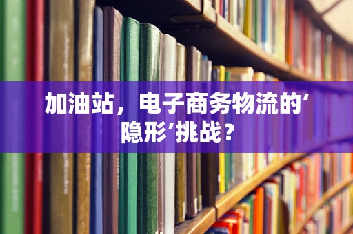加油站，电子商务物流的‘隐形’挑战？