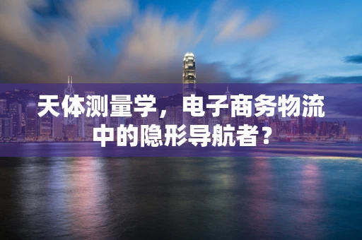天体测量学，电子商务物流中的隐形导航者？