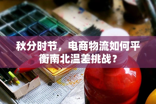 秋分时节，电商物流如何平衡南北温差挑战？