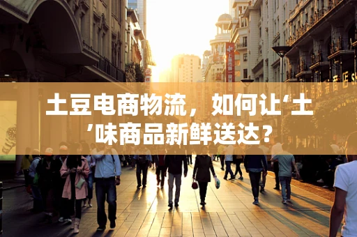 土豆电商物流，如何让‘土’味商品新鲜送达？