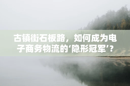 古镇街石板路，如何成为电子商务物流的‘隐形冠军’？