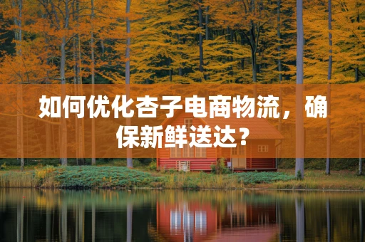 如何优化杏子电商物流，确保新鲜送达？