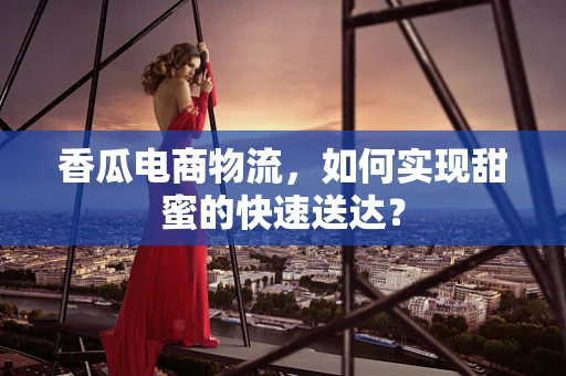香瓜电商物流，如何实现甜蜜的快速送达？