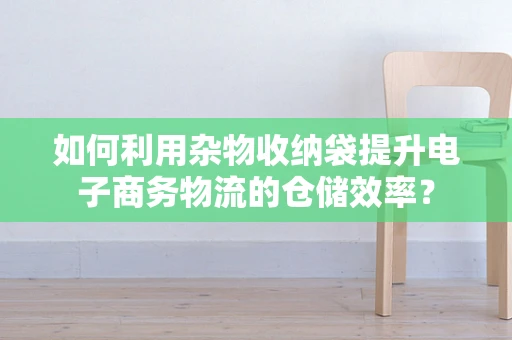 如何利用杂物收纳袋提升电子商务物流的仓储效率？