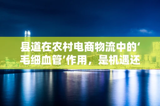 县道在农村电商物流中的‘毛细血管’作用，是机遇还是挑战？