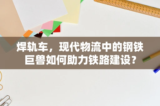 焊轨车，现代物流中的钢铁巨兽如何助力铁路建设？