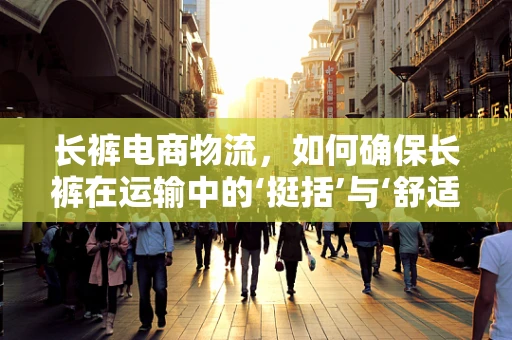 长裤电商物流，如何确保长裤在运输中的‘挺括’与‘舒适’？