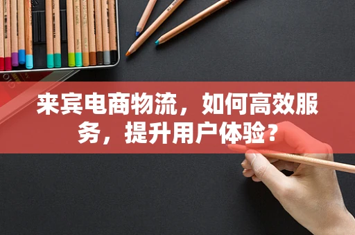来宾电商物流，如何高效服务，提升用户体验？