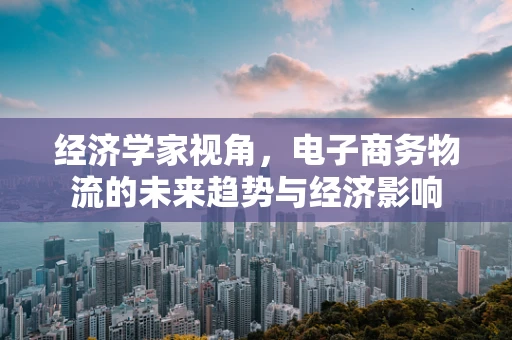 经济学家视角，电子商务物流的未来趋势与经济影响