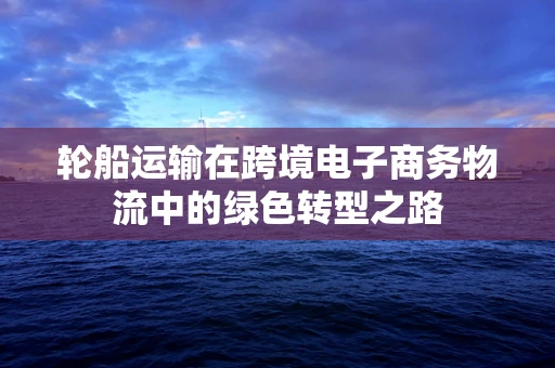 轮船运输在跨境电子商务物流中的绿色转型之路