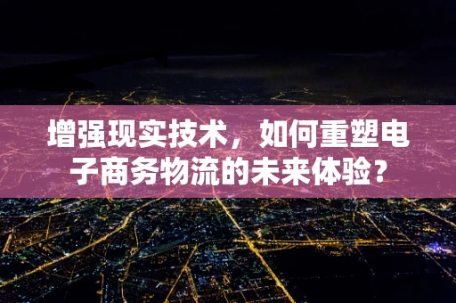 增强现实技术，如何重塑电子商务物流的未来体验？