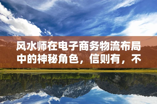 风水师在电子商务物流布局中的神秘角色，信则有，不信则无？