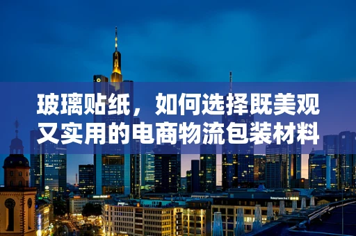 玻璃贴纸，如何选择既美观又实用的电商物流包装材料？