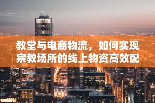 教堂与电商物流，如何实现宗教场所的线上物资高效配送？