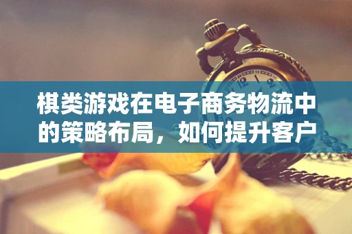棋类游戏在电子商务物流中的策略布局，如何提升客户体验与效率？