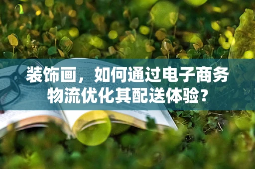 装饰画，如何通过电子商务物流优化其配送体验？