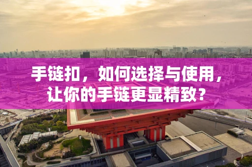 手链扣，如何选择与使用，让你的手链更显精致？