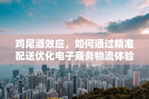 鸡尾酒效应，如何通过精准配送优化电子商务物流体验？