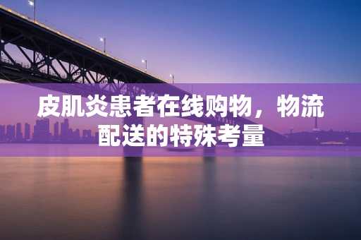 皮肌炎患者在线购物，物流配送的特殊考量