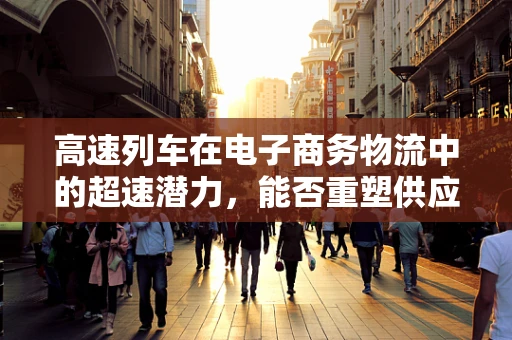 高速列车在电子商务物流中的超速潜力，能否重塑供应链新速度？