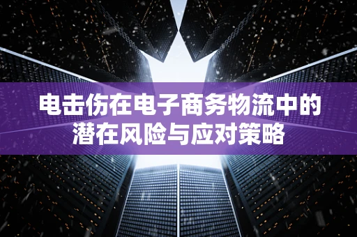 电击伤在电子商务物流中的潜在风险与应对策略