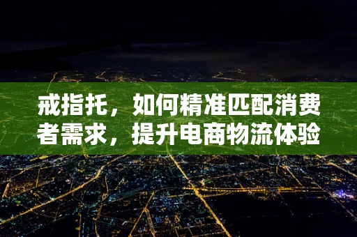 戒指托，如何精准匹配消费者需求，提升电商物流体验？