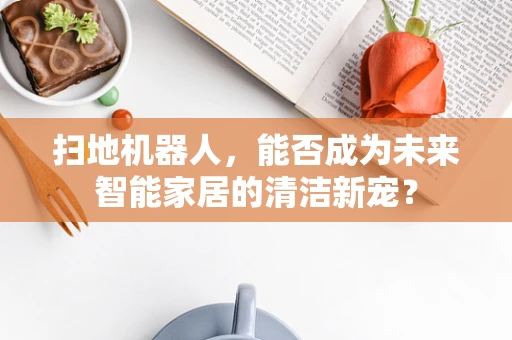 扫地机器人，能否成为未来智能家居的清洁新宠？