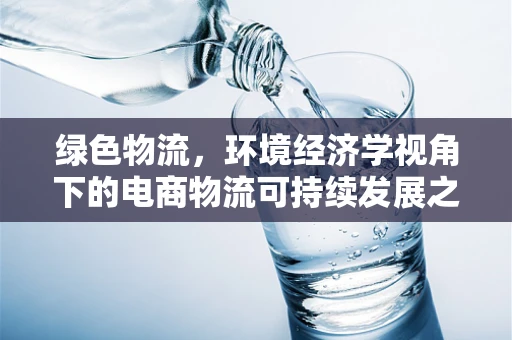 绿色物流，环境经济学视角下的电商物流可持续发展之路