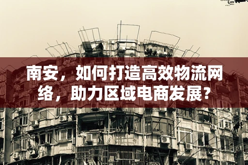 南安，如何打造高效物流网络，助力区域电商发展？