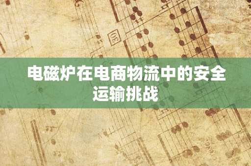 电磁炉在电商物流中的安全运输挑战