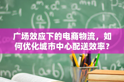 广场效应下的电商物流，如何优化城市中心配送效率？